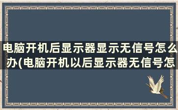 电脑开机后显示器显示无信号怎么办(电脑开机以后显示器无信号怎么回事)