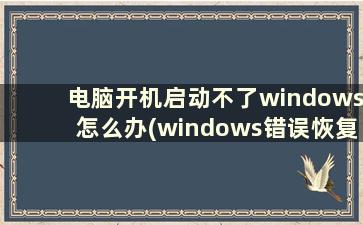 电脑开机启动不了windows怎么办(windows错误恢复无法启动电脑)