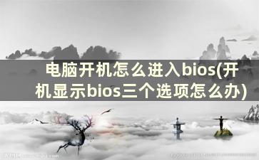 电脑开机怎么进入bios(开机显示bios三个选项怎么办)