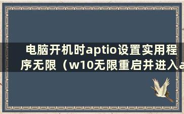 电脑开机时aptio设置实用程序无限（w10无限重启并进入aptio）