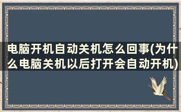 电脑开机自动关机怎么回事(为什么电脑关机以后打开会自动开机)