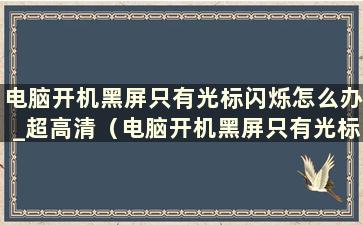 电脑开机黑屏只有光标闪烁怎么办_超高清（电脑开机黑屏只有光标闪烁）