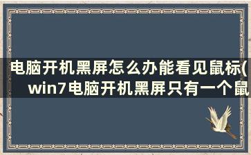 电脑开机黑屏怎么办能看见鼠标(win7电脑开机黑屏只有一个鼠标)