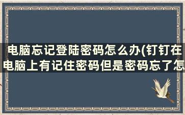 电脑忘记登陆密码怎么办(钉钉在电脑上有记住密码但是密码忘了怎么找回)