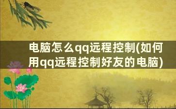 电脑怎么qq远程控制(如何用qq远程控制好友的电脑)