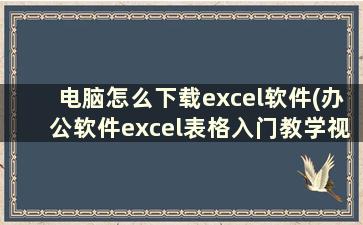 电脑怎么下载excel软件(办公软件excel表格入门教学视频)