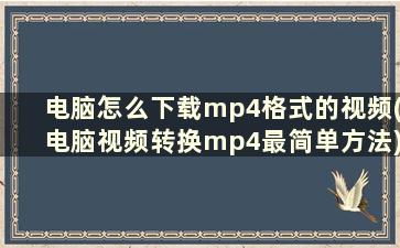 电脑怎么下载mp4格式的视频(电脑视频转换mp4最简单方法)