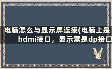 电脑怎么与显示屏连接(电脑上是hdmi接口，显示器是dp接口，怎么连接)