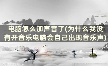 电脑怎么加声音了(为什么我没有开音乐电脑会自己出现音乐声)