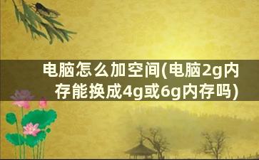 电脑怎么加空间(电脑2g内存能换成4g或6g内存吗)