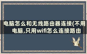 电脑怎么和无线路由器连接(不用电脑,只用wifi怎么连接路由器器和光猫)