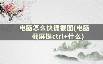 电脑怎么快捷截图(电脑截屏键ctrl+什么)