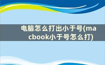 电脑怎么打出小于号(macbook小于号怎么打)