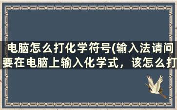 电脑怎么打化学符号(输入法请问要在电脑上输入化学式，该怎么打)