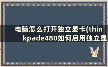 电脑怎么打开独立显卡(thinkpade480如何启用独立显卡)