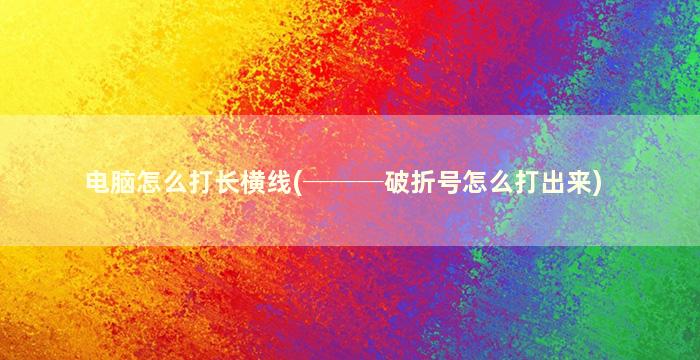 电脑怎么打长横线(───破折号怎么打出来)