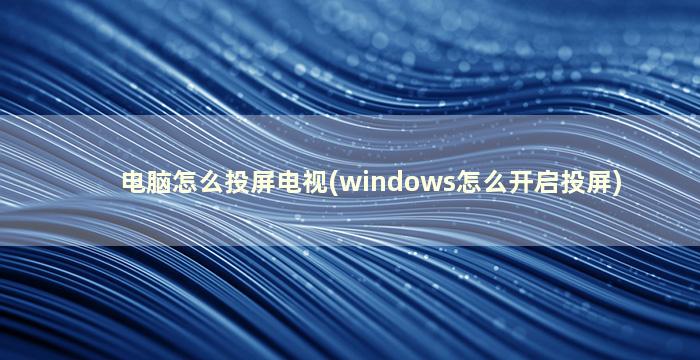 电脑怎么投屏电视(windows怎么开启投屏)