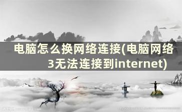 电脑怎么换网络连接(电脑网络3无法连接到internet)