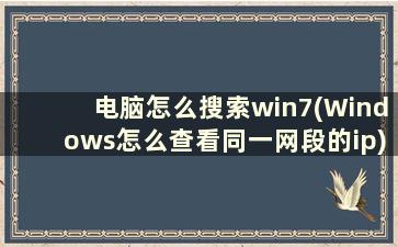 电脑怎么搜索win7(Windows怎么查看同一网段的ip)