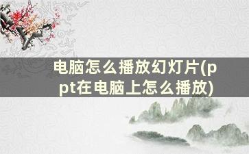 电脑怎么播放幻灯片(ppt在电脑上怎么播放)