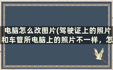 电脑怎么改图片(驾驶证上的照片和车管所电脑上的照片不一样，怎么办)