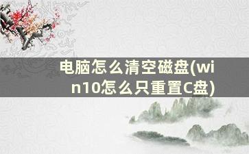 电脑怎么清空磁盘(win10怎么只重置C盘)