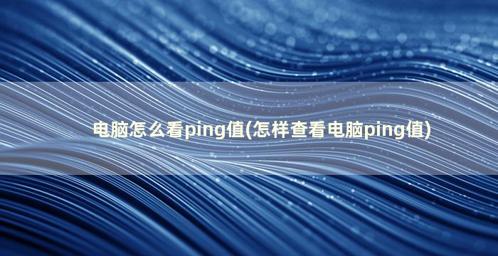 电脑怎么看ping值(怎样查看电脑ping值)