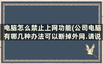 电脑怎么禁止上网功能(公司电脑有哪几种办法可以断掉外网.请说详细点)