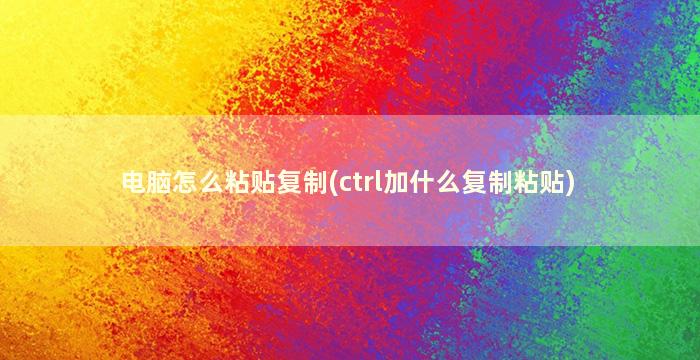 电脑怎么粘贴复制(ctrl加什么复制粘贴)