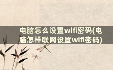 电脑怎么设置wifi密码(电脑怎样联网设置wifi密码)