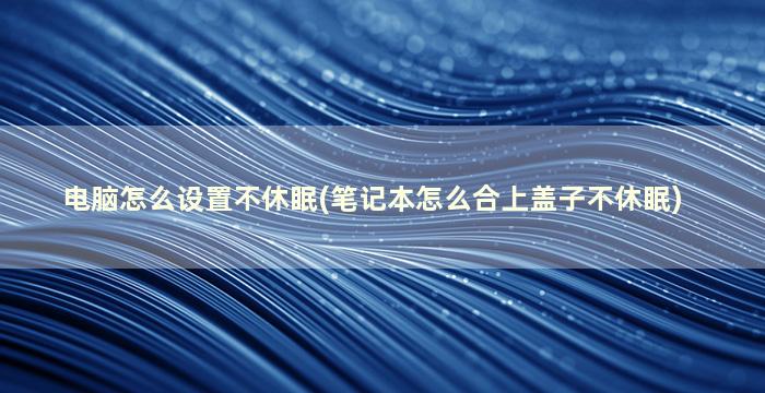 电脑怎么设置不休眠(笔记本怎么合上盖子不休眠)