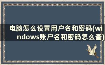 电脑怎么设置用户名和密码(windows账户名和密码怎么查)