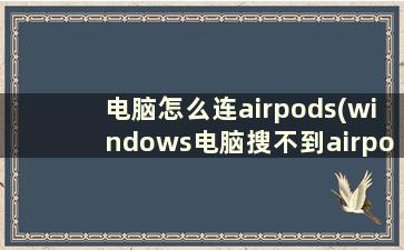 电脑怎么连airpods(windows电脑搜不到airpods)