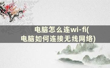 电脑怎么连wi-fi(电脑如何连接无线网络)