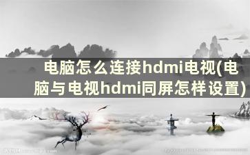 电脑怎么连接hdmi电视(电脑与电视hdmi同屏怎样设置)