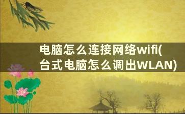 电脑怎么连接网络wifi(台式电脑怎么调出WLAN)