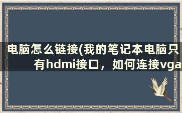 电脑怎么链接(我的笔记本电脑只有hdmi接口，如何连接vga接口投影仪)