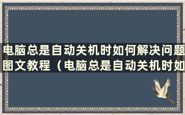 电脑总是自动关机时如何解决问题图文教程（电脑总是自动关机时如何解决问题图文教程）