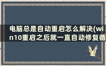 电脑总是自动重启怎么解决(win10重启之后就一直自动修复循环)