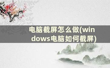 电脑截屏怎么做(windows电脑如何截屏)