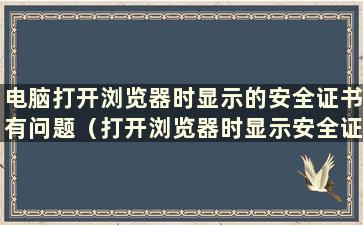 电脑打开浏览器时显示的安全证书有问题（打开浏览器时显示安全证书的问题如何解决）