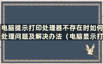 电脑提示打印处理器不存在时如何处理问题及解决办法（电脑显示打印处理器不存在）