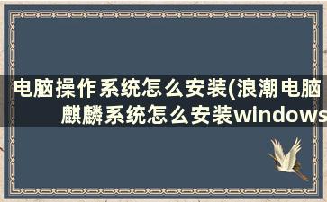 电脑操作系统怎么安装(浪潮电脑麒麟系统怎么安装windows)