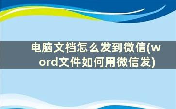 电脑文档怎么发到微信(word文件如何用微信发)