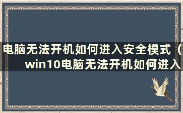 电脑无法开机如何进入安全模式（win10电脑无法开机如何进入安全模式）