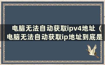 电脑无法自动获取ipv4地址（电脑无法自动获取ip地址到底是什么原因）