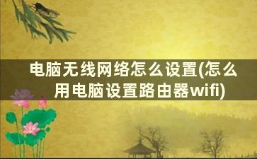 电脑无线网络怎么设置(怎么用电脑设置路由器wifi)