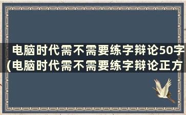 电脑时代需不需要练字辩论50字(电脑时代需不需要练字辩论正方50字)