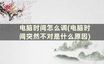 电脑时间怎么调(电脑时间突然不对是什么原因)