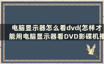 电脑显示器怎么看dvd(怎样才能用电脑显示器看DVD影碟机播放的影片)